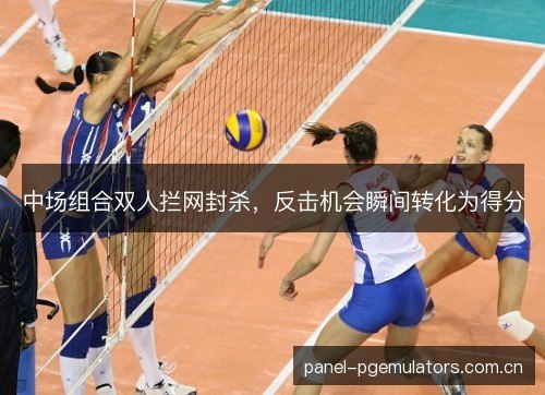 中场组合双人拦网封杀，反击机会瞬间转化为得分