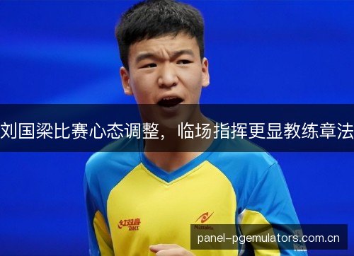 刘国梁比赛心态调整,临场指挥更显教练章法 刘国梁比赛心态调整,临场指挥更显教练章法