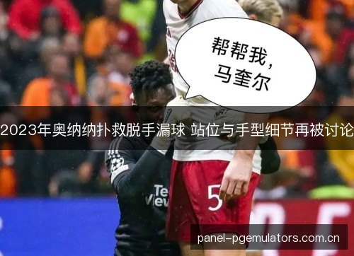 2023年奥纳纳扑救脱手漏球 站位与手型细节再被讨论 2023年奥纳纳扑救脱手漏球 站位与手型细节再被讨论